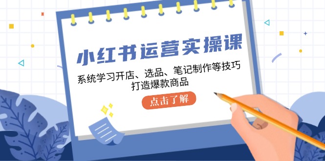 小红书运营实操课,系统学习开店、选品、笔记制作等技巧,打造爆款商品 -1 小红书运营实操课,系统学习开店、选品、笔记制作等技巧,打造爆款商品 -1