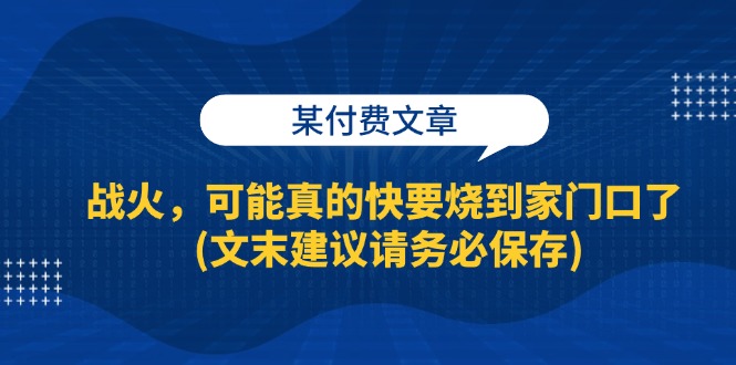 某付费文章:战火,可能真的快要烧到家门口了 (文末建议请务必保存) -1 某付费文章:战火,可能真的快要烧到家门口了 (文末建议请务必保存) -1