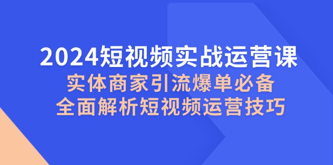 2024短视频实战运营课,实体商家引流爆单必备,全面解析短视频运营技巧 -1 2024短视频实战运营课,实体商家引流爆单必备,全面解析短视频运营技巧 -1