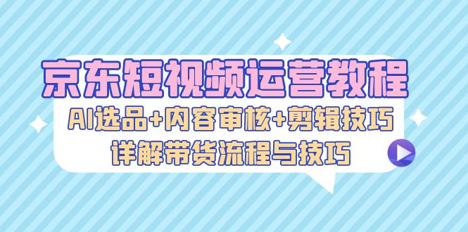 京东短视频运营教程:AI选品+内容审核+剪辑技巧,详解带货流程与技巧 -1 京东短视频运营教程:AI选品+内容审核+剪辑技巧,详解带货流程与技巧 -1