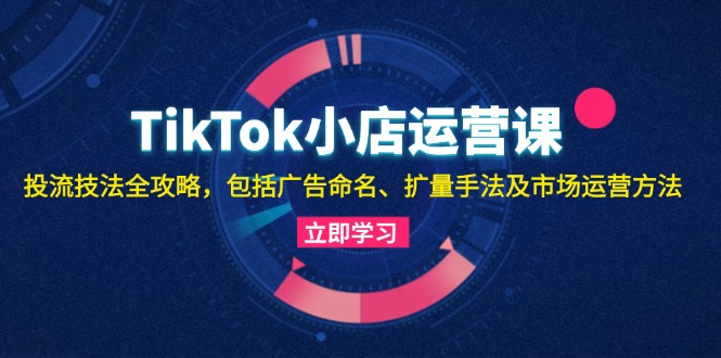 TikTok小店运营课:投流技法全攻略,包括广告命名 扩量手法及市场运营方法 -1 TikTok小店运营课:投流技法全攻略,包括广告命名 扩量手法及市场运营方法 -1