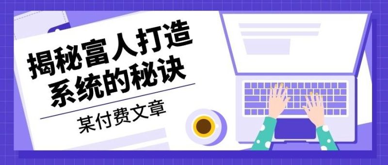 某付费文章:《揭秘富人打造系统的秘诀》 -1 某付费文章:《揭秘富人打造系统的秘诀》 -1