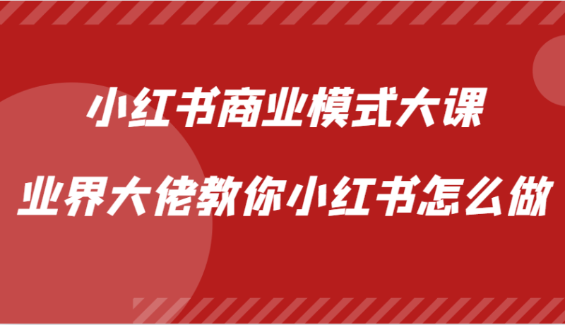 小红书商业模式大课,业界大佬教你小红书怎么做【视频课】 -1 小红书商业模式大课,业界大佬教你小红书怎么做【视频课】 -1