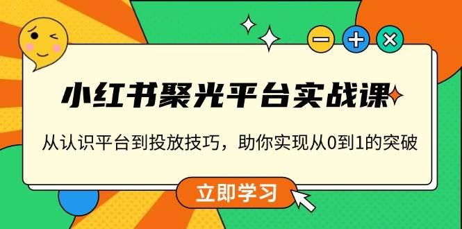 小红书 聚光平台实战课,从认识平台到投放技巧,助你实现从0到1的突破 -1 小红书 聚光平台实战课,从认识平台到投放技巧,助你实现从0到1的突破 -1