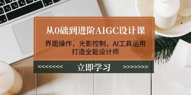 从0础到进阶AIGC设计课:界面操作,光影控制,AI工具运用,打造全能设计师 -1 从0础到进阶AIGC设计课:界面操作,光影控制,AI工具运用,打造全能设计师 -1
