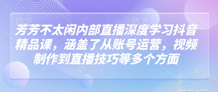 芳芳不太闲内部直播深度学习抖音精品课,涵盖了从账号运营,视频制作到直播技巧等多个方面 -1 芳芳不太闲内部直播深度学习抖音精品课,涵盖了从账号运营,视频制作到直播技巧等多个方面 -1