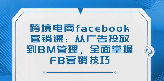 跨境电商facebook营销课:从广告投放到BM管理,全面掌握FB营销技巧 -1 跨境电商facebook营销课:从广告投放到BM管理,全面掌握FB营销技巧 -1