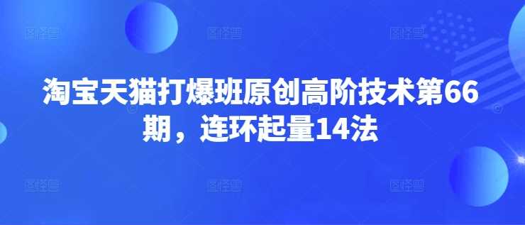淘宝天猫打爆班原创高阶技术第66期,连环起量14法 -1 淘宝天猫打爆班原创高阶技术第66期,连环起量14法 -1