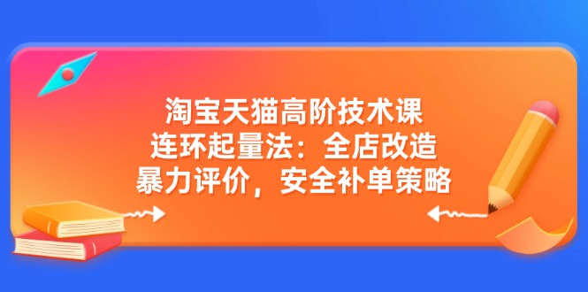 淘宝天猫高阶技术课:连环起量法:全店改造,暴力评价,安全补单策略 -1 淘宝天猫高阶技术课:连环起量法:全店改造,暴力评价,安全补单策略 -1