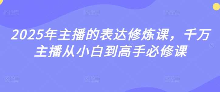 2025年主播的表达修炼课,千万主播从小白到高手必修课 -1 2025年主播的表达修炼课,千万主播从小白到高手必修课 -1