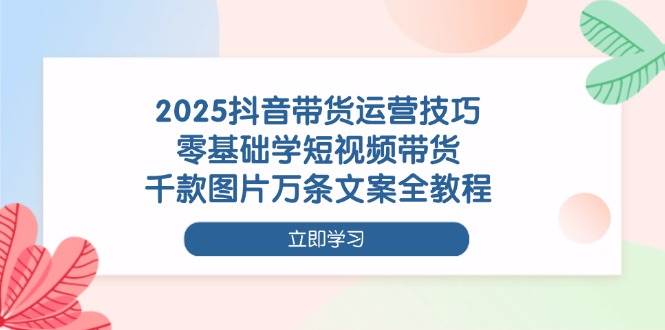 2025抖音带货运营技巧,零基础学短视频带货,千款图片万条文案全教程 -1 2025抖音带货运营技巧,零基础学短视频带货,千款图片万条文案全教程 -1
