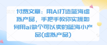 付费文章:用AI打造蓝海虚拟产品,手把手教你实操如何用ai做个可以卖的蓝海小产品(虚拟产品) -1 付费文章:用AI打造蓝海虚拟产品,手把手教你实操如何用ai做个可以卖的蓝海小产品(虚拟产品) -1