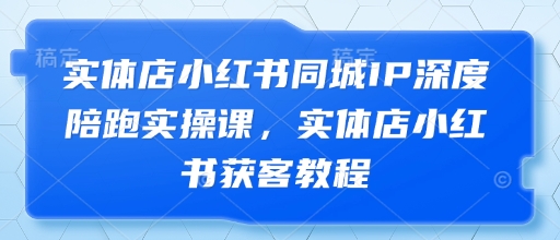 实体店小红书同城IP深度陪跑实操课,实体店小红书获客教程 -1 实体店小红书同城IP深度陪跑实操课,实体店小红书获客教程 -1
