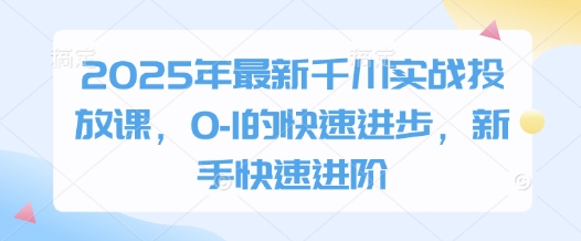 2025年最新千川实战投放课,0-1的快速进步,新手快速进阶 -1 2025年最新千川实战投放课,0-1的快速进步,新手快速进阶 -1