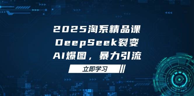 2025 淘系精品课,DeepSeek 裂变,AI 爆图,暴力引流 -1 2025 淘系精品课,DeepSeek 裂变,AI 爆图,暴力引流 -1