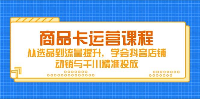 商品卡运营课程,从选品到流量提升,学会抖音店铺动销与千川精准投放 -1 商品卡运营课程,从选品到流量提升,学会抖音店铺动销与千川精准投放 -1