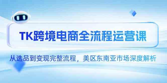 TK跨境电商全流程运营课,从选品到变现完整流程,美区东南亚市场深度解析 -1 TK跨境电商全流程运营课,从选品到变现完整流程,美区东南亚市场深度解析 -1