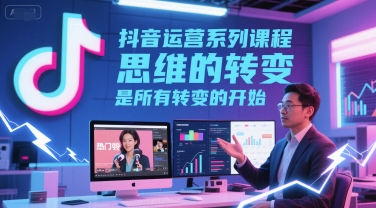抖音运营系列课程,思维的转变,是所有转变的开始 -1 抖音运营系列课程,思维的转变,是所有转变的开始 -1