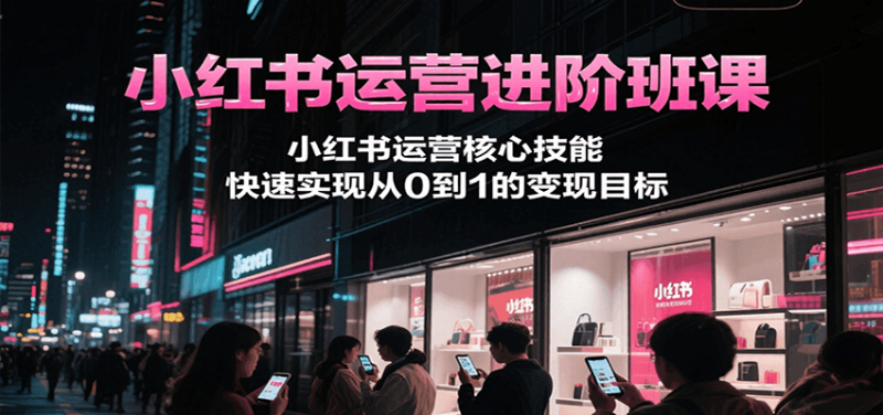小红书运营进阶班课,小红书运营核心技能,快速实现从0到1的变现目标 -1 小红书运营进阶班课,小红书运营核心技能,快速实现从0到1的变现目标 -1