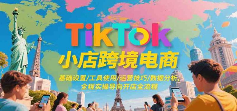 TikTok小店跨境电商,基础设置/工具使用/运营技巧/数据分析,全程实操导向开店全流程 -1 TikTok小店跨境电商,基础设置/工具使用/运营技巧/数据分析,全程实操导向开店全流程 -1