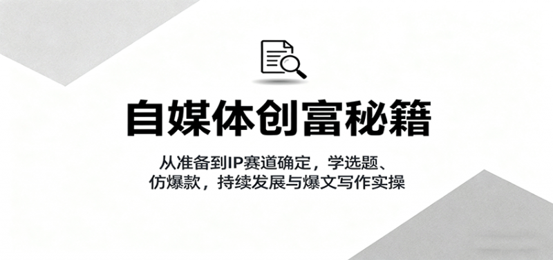 自媒体创富秘籍:从准备到IP赛道确定,学选题、仿爆款,持续发展与爆文写作实操 -1 自媒体创富秘籍:从准备到IP赛道确定,学选题、仿爆款,持续发展与爆文写作实操 -1