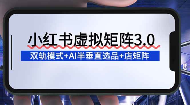 小红书虚拟矩阵3.0:双轨模式+AI半垂直选品+店矩阵 -1 小红书虚拟矩阵3.0:双轨模式+AI半垂直选品+店矩阵 -1