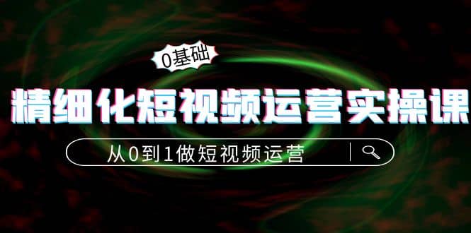 （193期）精细化短视频运营实操课，从0到1做短视频运营：算法篇 定位篇 内容篇-58电商