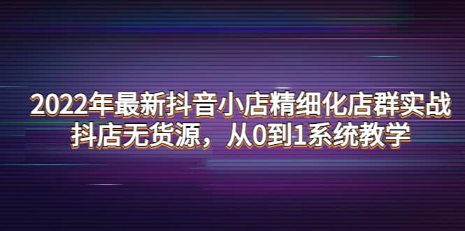（189期）2022年最新抖音小店精细化店群实战，抖店无货源，从0到1系统教学-58电商