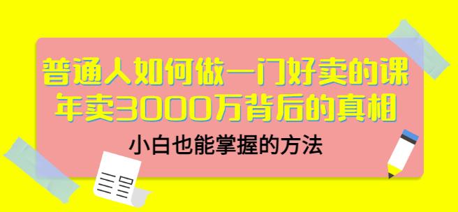 普通人如何做一门好卖的课：年卖3000万背后的真相，小白也能掌握的方法-58电商