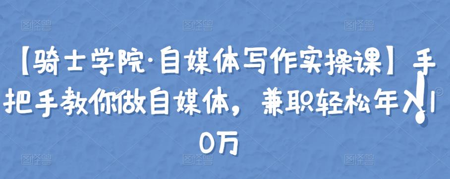 【骑士学院·自媒体写作实操课】手把手教你做自媒体，兼职轻松年入10万-58电商
