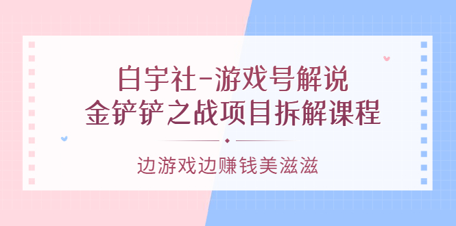 白宇社-游戏号解说：金铲铲之战项目拆解课程，边游戏边赚钱美滋滋-58电商