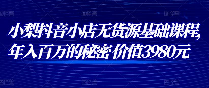 抖音小店无货源基础课程，年入百万的秘密价值3980元-58电商