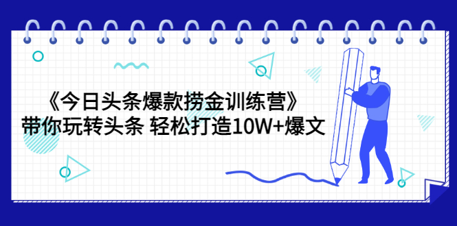 《今日头条爆款捞金训练营》带你玩转头条 轻松打造10W+爆文（44节课）-58电商