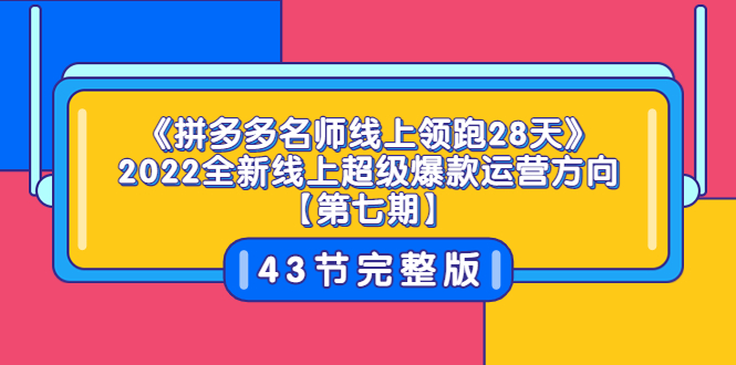 《拼多多名师线上领跑28天》2022全新线上超级爆款运营方向【第七期】43节课-58电商