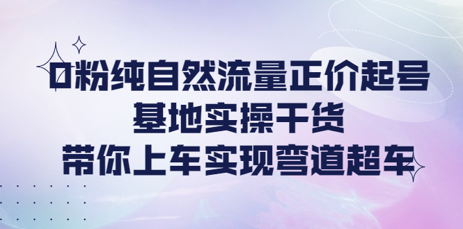零粉丝纯自然流量正价起号基地实操干货，带你上车实现弯道超车-58电商