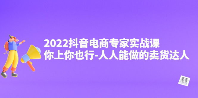 2022抖音电商专家实战课，你上你也行-人人能做的卖货达人-58电商