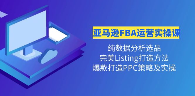 亚马逊FBA运营实操课 纯数据分析选品+完美Listing打造+爆款打造PPC策略实操-58电商
