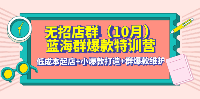无招店群·蓝海群爆款特训营(10月新课) 低成本起店+小爆款打造+群爆款维护-58电商