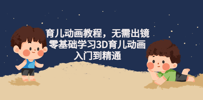 阿姐育儿动画教程，无需出镜，零基础学习3D育儿动画，入门到精通-58电商