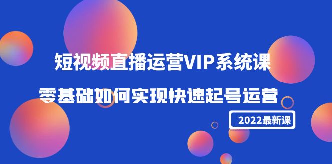 2022短视频直播运营VIP系统课：零基础如何实现快速起号运营（价值2999）-58电商