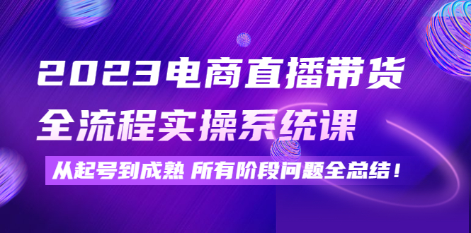 2023电商直播带货全流程实操系统课：从起号到成熟所有阶段问题全总结！-58电商