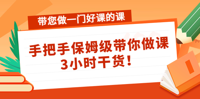 亲自带您做一门好课的课：手把手保姆级带你做课，3小时干货！-58电商