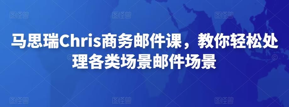 马思瑞Chris商务邮件课，教你轻松处理各类场景邮件场景-58电商