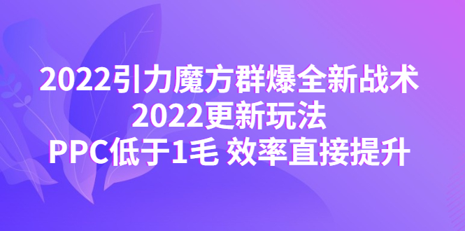 2022引力魔方群爆全新战术：2022更新玩法，PPC低于1毛 效率直接提升-58电商