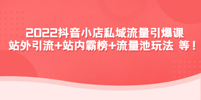 2022抖音小店私域流量引爆课：站外引流+站内霸榜+流量池玩法等等！-58电商