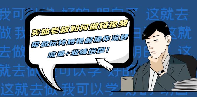 实体老板如何做短视频：带你玩转短视频全套操作流程，流量+业绩倍增！-58电商