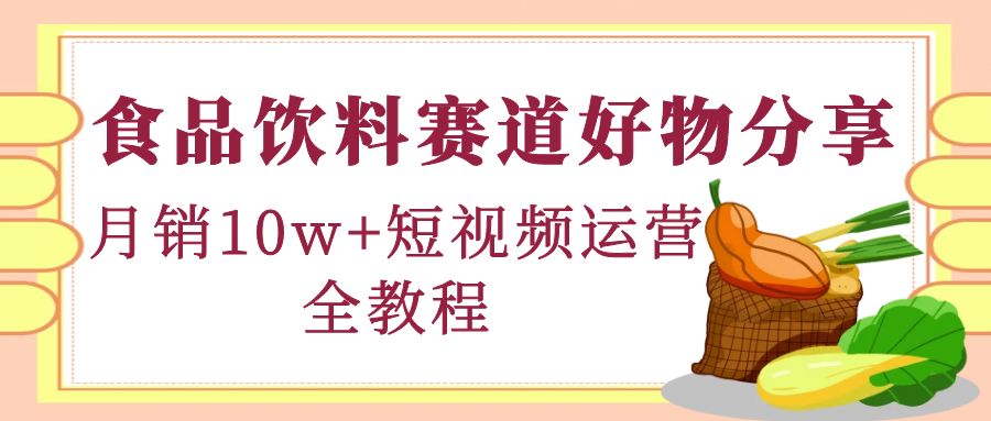 食品饮料赛道好物分享，月销10W+短视频运营全教程！-58电商