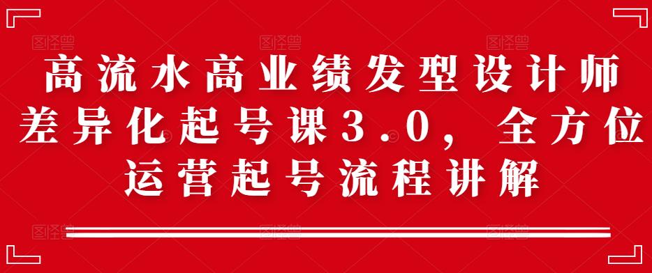 高流水高业绩发型设计师差异化起号课3.0，全方位运营起号流程讲解-58电商