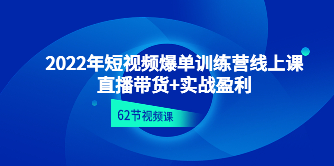 2022年短视频爆单训练营线上课：直播带货+实操盈利（62节视频课)-58电商