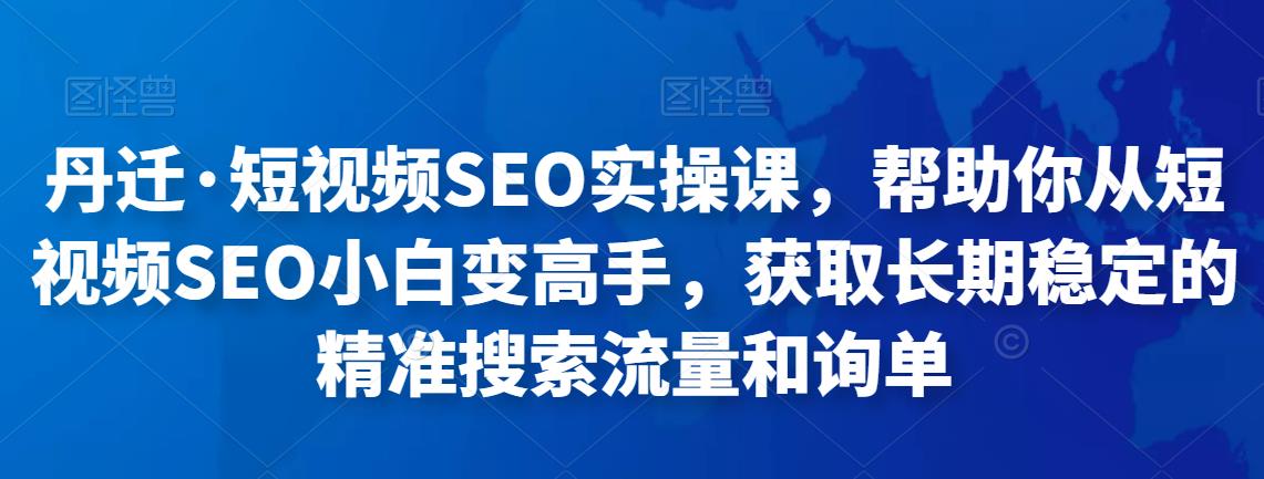短视频SEO实操课，帮助你从短视频SEO小白变高手，获取长期稳定的精准搜索流量和询单-58电商